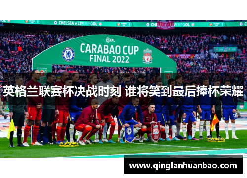 英格兰联赛杯决战时刻 谁将笑到最后捧杯荣耀
