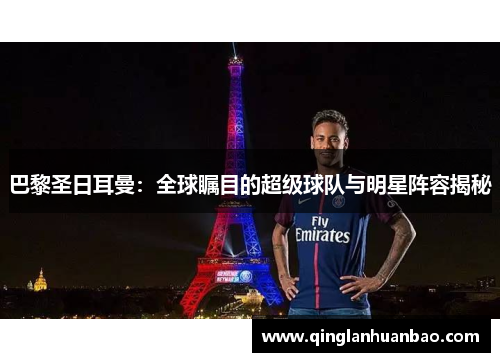 巴黎圣日耳曼：全球瞩目的超级球队与明星阵容揭秘