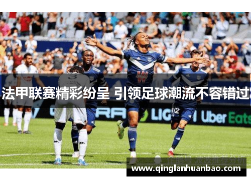 法甲联赛精彩纷呈 引领足球潮流不容错过