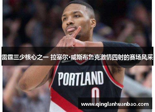 雷霆三少核心之一 拉塞尔·威斯布鲁克激情四射的赛场风采