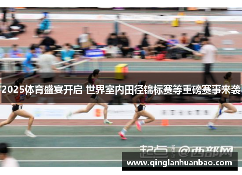 2025体育盛宴开启 世界室内田径锦标赛等重磅赛事来袭
