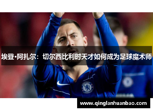 埃登·阿扎尔：切尔西比利时天才如何成为足球魔术师