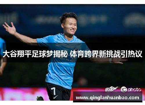 大谷翔平足球梦揭秘 体育跨界新挑战引热议