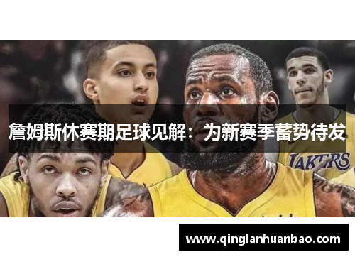 詹姆斯休赛期足球见解：为新赛季蓄势待发