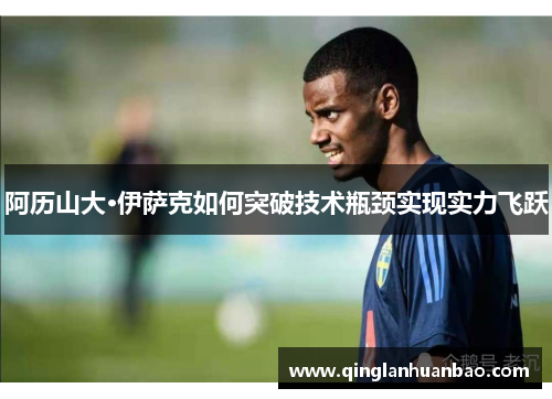 阿历山大·伊萨克如何突破技术瓶颈实现实力飞跃