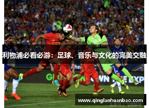 利物浦必看必游：足球、音乐与文化的完美交融