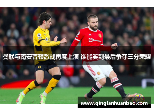 曼联与南安普顿激战再度上演 谁能笑到最后争夺三分荣耀