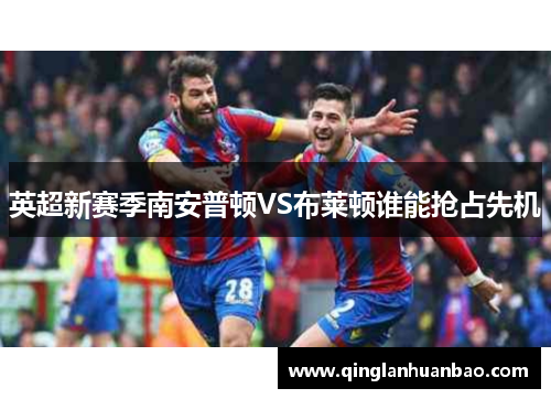英超新赛季南安普顿VS布莱顿谁能抢占先机
