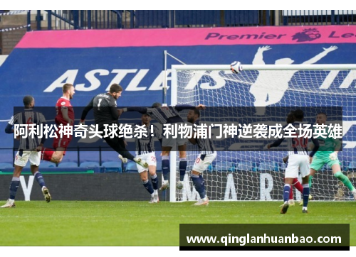 阿利松神奇头球绝杀！利物浦门神逆袭成全场英雄