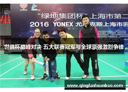 世俱杯巅峰对决 五大联赛冠军与全球豪强激烈争锋