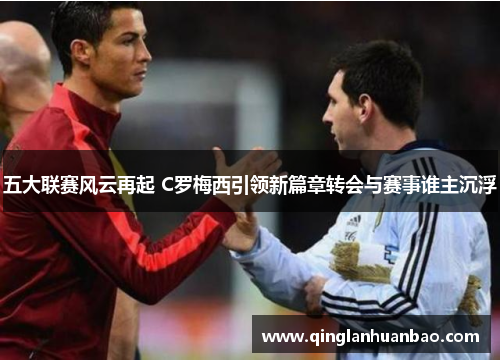 五大联赛风云再起 C罗梅西引领新篇章转会与赛事谁主沉浮